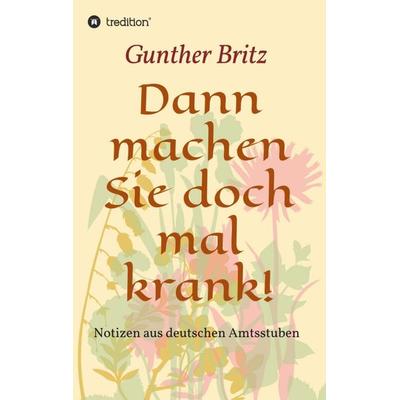 Dann machen Sie doch mal krank!, Taschenbuch von Gunther Britz, Tredition, 978-3-7469-9655-4