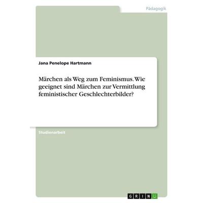 Märchen als Weg zum Feminismus. Wie geeignet sind Märchen zur Vermittlung feministischer Geschlechterbilder?, Taschenbuch von Jana Penelope Hartmann,