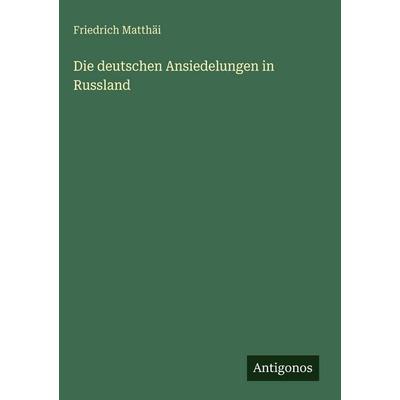 Die deutschen Ansiedelungen in Russland, Gebundene Ausgabe von Friedrich Matthäi, Antigonos Verlag, 978-3-386-15199-3