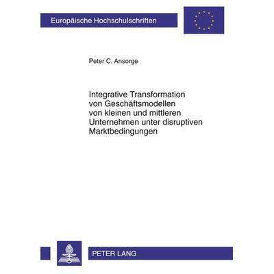 Integrative Transformation von Geschäftsmodellen von kleinen und mittleren Unternehmen unter disruptiven Marktbedingungen, Taschenbuch von Peter C.