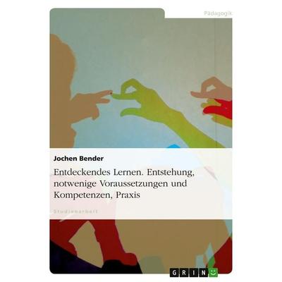 Entdeckendes Lernen. Entstehung, notwendige Voraussetzungen und Kompetenzen, Praxis, Taschenbuch von Jochen Bender, GRIN, 978-3-638-75285-5