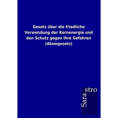 Gesetz über die friedliche Verwendung der Kernenergie und den Schutz gegen ihre Gefahren (Atomgesetz), Taschenbuch von , Sarastro, 978-3-86471-727-7