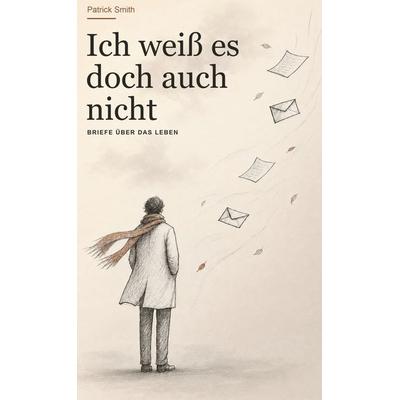 Ich weiß es doch auch nicht, Gebundene Ausgabe von Patrick Smith, BoD – Books on Demand, 978-3-696-35910-2