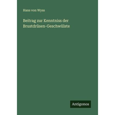 Beitrag zur Kenntniss der Brustdrüsen-Geschwülste, Taschenbuch von Hans Wyss, Antigonos Verlag, 978-3-386-99449-1