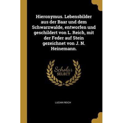 Hieronymus. Lebensbilder Aus Der Baar Und Dem Schwarzwalde, Entworfen Und Geschildert Von L. Reich, Mit Der Feder Auf Stein Gezeichnet Von J. N.