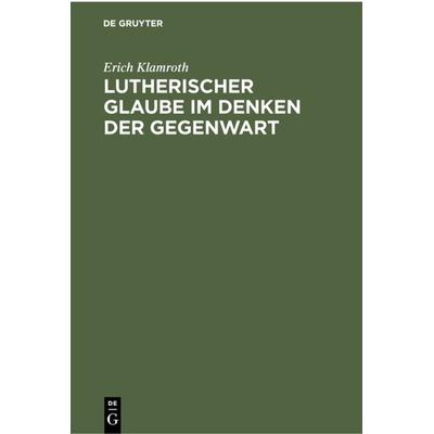 Lutherischer Glaube im Denken der Gegenwart, Gebundene Ausgabe von Erich Klamroth, De Gruyter, 978-3-11-230127-2