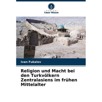 Religion und Macht bei den Turkvölkern Zentralasiens im frühen Mittelalter, Taschenbuch von Ivan Fukalov, Verlag Unser Wissen, 978-620-9-16254-1