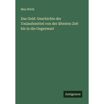 Das Geld: Geschichte der Umlaufsmittel von der ältesten Zeit bis in die Gegenwart, Taschenbuch von Max Wirth, Antigonos Verlag, 978-3-388-89633-5