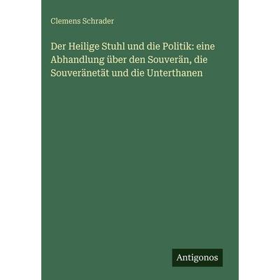 Der Heilige Stuhl und die Politik: eine Abhandlung über den Souverän, die Souveränetät und die Unterthanen, Gebundene Ausgabe von Clemens Schrader,