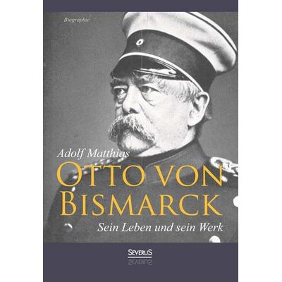 Otto von Bismarck – Sein Leben und sein Werk. Biographie, Taschenbuch von Adolf Matthias, Severus Verlag, 978-3-86347-630-4