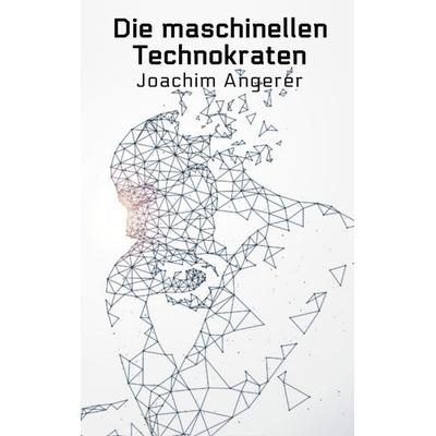 Die maschinellen Technokraten, Taschenbuch von Joachim Angerer, Tredition, 978-3-347-52146-9