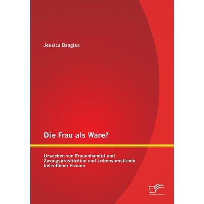 Die Frau als Ware? Ursachen von Frauenhandel und Zwangsprostitution und Lebensumstände betroffener Frauen, Taschenbuch von Jessica Bangisa, Diplomica