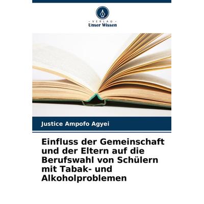 Einfluss der Gemeinschaft und der Eltern auf die Berufswahl von Schülern mit Tabak- und Alkoholproblemen, Taschenbuch von Justice Ampofo Agyei, Verlag