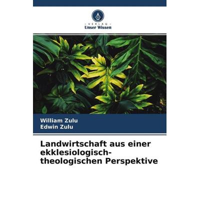 Landwirtschaft aus einer ekklesiologisch-theologischen Perspektive, Taschenbuch von William Zulu,Edwin Zulu, Verlag Unser Wissen, 978-620-4-61384-0