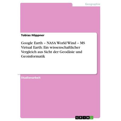 Google Earth - NASA World Wind - MS Virtual Earth: Ein wissenschaftlicher Vergleich aus Sicht der Geodäsie und Geoinformatik, Taschenbuch von Tobias