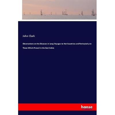 Observations on the Diseases in Long Voyages to Hot Countries and Particularly on Those Which Prevail in the East Indies, Taschenbuch von John Clark,