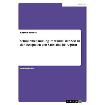 Schmerzbehandlung im Wandel der Zeit an den Beispielen von Salix alba bis Aspirin, Taschenbuch von Kirsten Hermes, GRIN, 978-3-640-19674-6
