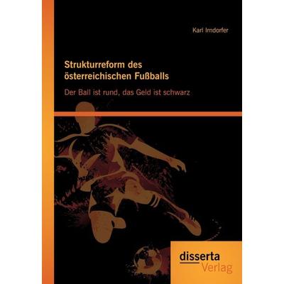 Strukturreform des österreichischen Fußballs: Der Ball ist rund, das Geld ist schwarz, Taschenbuch von Karl Irndorfer, Disserta Verlag,