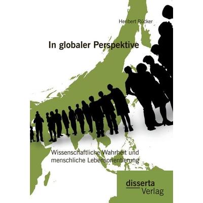 In globaler Perspektive: Wissenschaftliche Wahrheit und menschliche Lebensorientierung, Taschenbuch von Heribert Rücker, Disserta, 978-3-95935-112-6