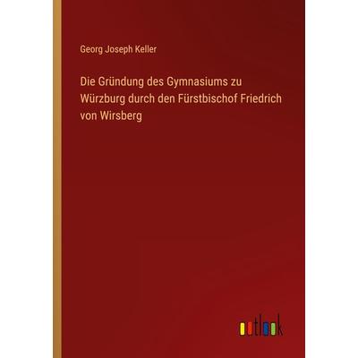 Die Gründung des Gymnasiums zu Würzburg durch den Fürstbischof Friedrich von Wirsberg, Taschenbuch von Georg Joseph Keller, Outlook, 978-3-368-50414-4