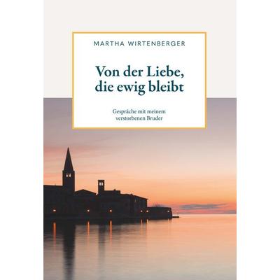 Von der Liebe, die ewig bleibt, Taschenbuch von Martha Wirtenberger, Buchschmiede, 978-3-99165-239-7