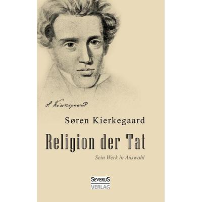 Religion der Tat. Kierkegaards Werk in Auswahl, Taschenbuch von Sören Kierkegaard, Severus Verlag, 978-3-86347-607-6