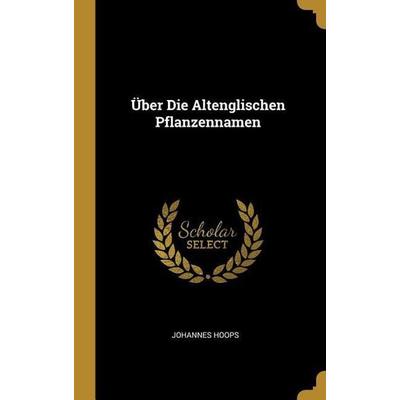 Über Die Altenglischen Pflanzennamen, Gebundene Ausgabe von Johannes Hoops, Creative Media Partners, LLC, 978-0-270-63670-3
