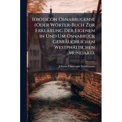 Idioticon Osnabrugense (Oder WÃ¶rter-Buch Zur ErklÃ¤rung Der Eigenen in Und Um Osnabrück GebrÃ¤uchlichen WestphÃ¤lischen Mundart)., Taschenbuch von