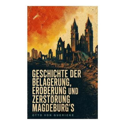 Geschichte der Belagerung, Eroberung und Zerstörung Magdeburg's; Taschenbuch von Otto Guericke, E-artnow, 978-80-273-8143-2