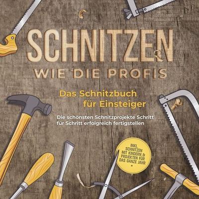 Schnitzen wie die Profis: Das Schnitzbuch für Einsteiger - Die schönsten Schnitzprojekte Schritt für Schritt erfolgreich fertigstellen - inkl.