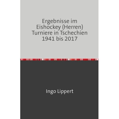 Sportstatistik / Ergebnisse im Eishockey (Herren) Turniere in Tschechien 1941 bis 2017, Taschenbuch von Ingo Lippert, Epubli, 978-3-7450-2056-4