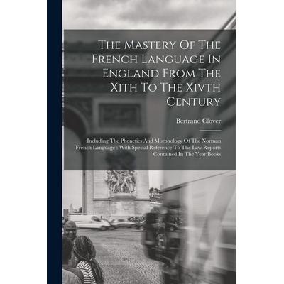 The Mastery Of The French Language In England From The Xith To The Xivth Century: Including The Phonetics And Morphology Of The Norman French