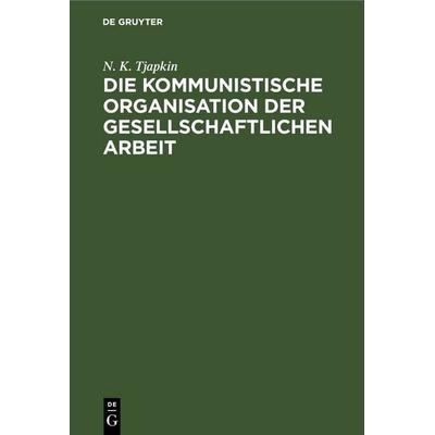 Die kommunistische Organisation der gesellschaftlichen Arbeit, Gebundene Ausgabe von N. K. Tjapkin, De Gruyter, 978-3-11-259765-1
