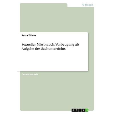 Sexueller Missbrauch. Vorbeugung als Aufgabe des Sachunterrichts, Taschenbuch von Petra Thiele, GRIN, 978-3-638-68289-3