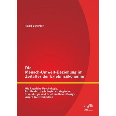 Die Mensch-Umwelt-Beziehung im Zeitalter der Erlebnisökonomie: wie kognitive Psychologie, Architekturpsychologie, strategische Dramaturgie und