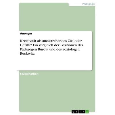 Kreativität als anzustrebendes Ziel oder Gefahr? Ein Vergleich der Positionen des Pädagogen Burow und des Soziologen Reckwitz, Taschenbuch von