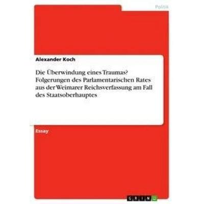 Die Überwindung eines Traumas? Folgerungen des Parlamentarischen Rates aus der Weimarer Reichsverfassung am Fall des Staatsoberhauptes, Taschenbuch