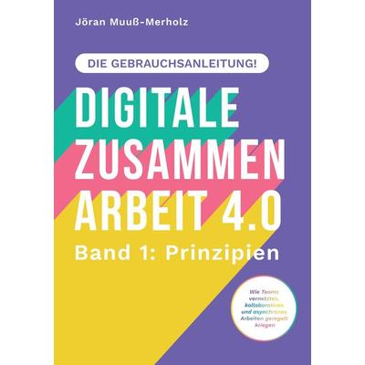 Digitale Zusammenarbeit 4.0 – die Gebrauchsanleitung! Band 1: Prinzipien. – Wie Teams vernetztes, kollaboratives und asynchrones Arbeiten geregelt