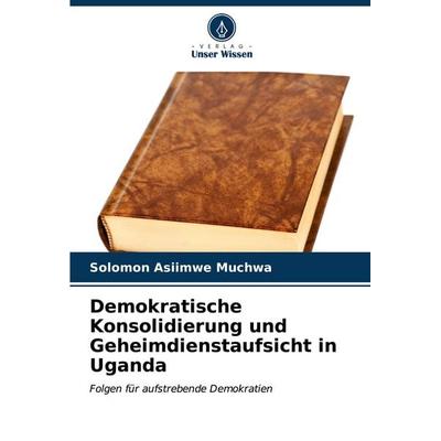 Demokratische Konsolidierung und Geheimdienstaufsicht in Uganda, Taschenbuch von Solomon Asiimwe Muchwa, Verlag Unser Wissen, 978-620-6-88828-4