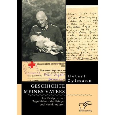 Geschichte meines Vaters. Aus Feldpost und Tagebüchern der Kriegs- und Nachkriegszeit, Taschenbuch von Detert Zylmann, Diplomica Verlag GmbH,