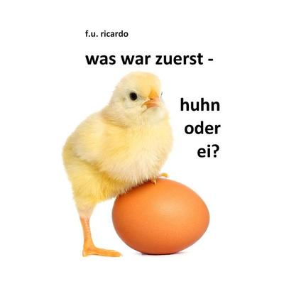 Was war zuerst - Huhn oder Ei?, Taschenbuch von F.U. Ricardo, BoD – Books on Demand, 978-3-7322-8213-5