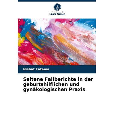 Seltene Fallberichte in der geburtshilflichen und gynäkologischen Praxis, Taschenbuch von Nishat Fatema, Verlag Unser Wissen, 978-620-7-12055-0