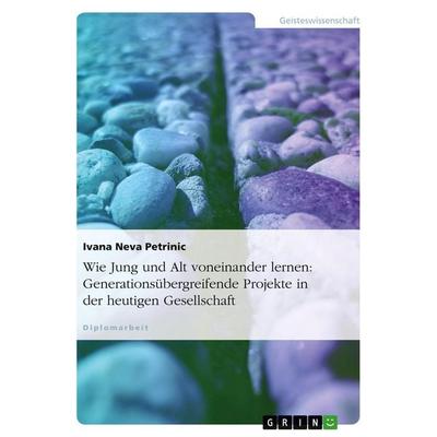 Wie Jung und Alt voneinander lernen: Generationsübergreifende Projekte in der heutigen Gesellschaft, Taschenbuch von Ivana Neva Petrinic, GRIN,