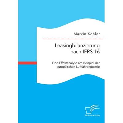 Leasingbilanzierung nach IFRS 16. Eine Effektanalyse am Beispiel der europäischen Luftfahrtindustrie, Taschenbuch von Marvin Köhler, Diplomica Verlag