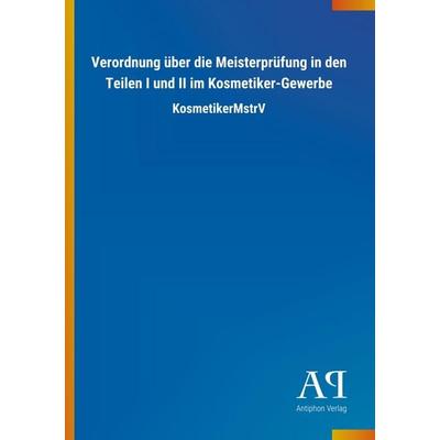 Verordnung über die Meisterprüfung in den Teilen I und II im Kosmetiker-Gewerbe, Taschenbuch von Antiphon Verlag, Antiphon, 978-3-7314-1804-7