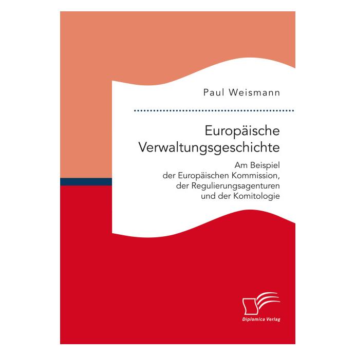 Diplomica Europäische Verwaltungsgeschichte: Am Beispiel der Europäischen Kommission, der Regulierungsagenture (Deutsch, Softcover, Paul Weismann) (55601488)