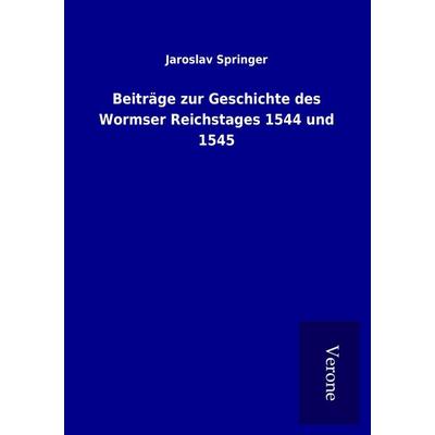 Beiträge zur Geschichte des Wormser Reichstages 1544 und 1545, Taschenbuch von Jaroslav Springer, BoD - Books on Demand