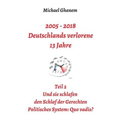 2005 - 2018: Deutschlands verlorene 13 Jahre, Taschenbuch von Michael Ghanem, Tredition, 978-3-7469-4042-7