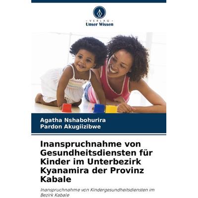 Inanspruchnahme von Gesundheitsdiensten für Kinder im Unterbezirk Kyanamira der Provinz Kabale, Taschenbuch von Agatha Nshabohurira,Pardon