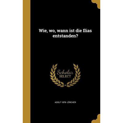 Wie, wo, wann ist die Ilias entstanden?, Gebundene Ausgabe von Adolf Lörcher, Creative Media Partners, LLC, 978-1-363-33813-9